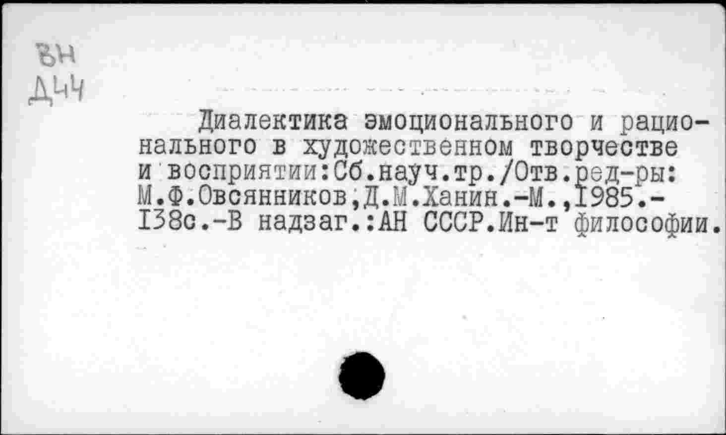 ﻿Диалектика эмоционального и рационального в художественном творчестве и восприятии:Сб.науч.тр./Отв.ред-ры: М.Ф.Овсянников,Д.М.Ханин.-М.,1985.-138с.-В надзаг.:АН СССР.Ин-т философии.